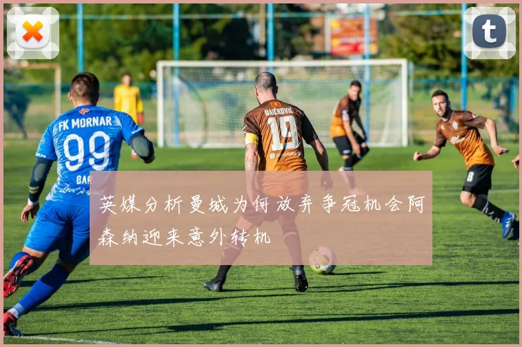 英媒分析曼城为何放弃争冠机会阿森纳迎来意外转机
