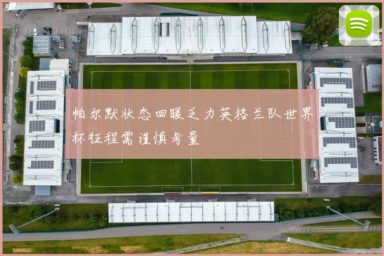 帕尔默状态回暖乏力英格兰队世界杯征程需谨慎考量