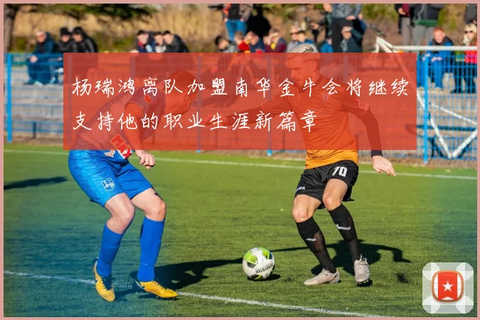 杨瑞鸿离队加盟南华金牛会将继续支持他的职业生涯新篇章