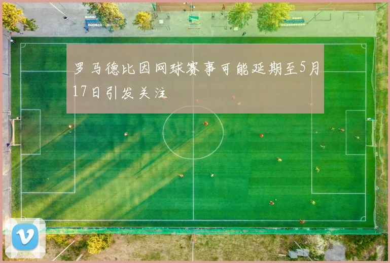 罗马德比因网球赛事可能延期至5月17日引发关注