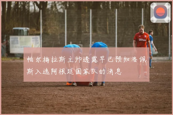 帕尔梅拉斯主帅透露早已预知洛佩斯入选阿根廷国家队的消息