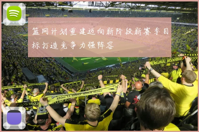 篮网计划重建迈向新阶段新赛季目标打造竞争力强阵容