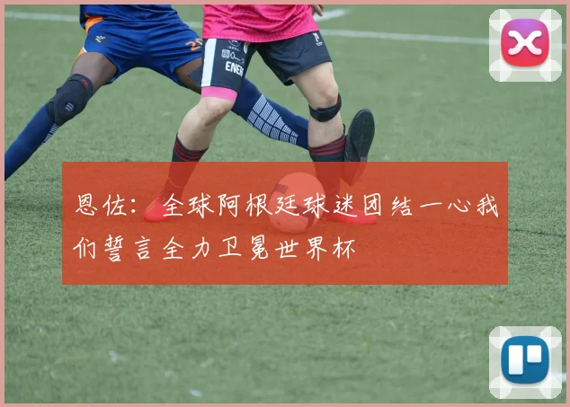 恩佐：全球阿根廷球迷团结一心我们誓言全力卫冕世界杯