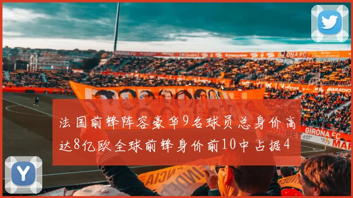 法国前锋阵容豪华9名球员总身价高达8亿欧全球前锋身价前10中占据4席