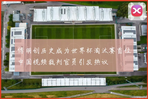 傅明创历史成为世界杯淘汰赛首位中国视频裁判官员引发热议