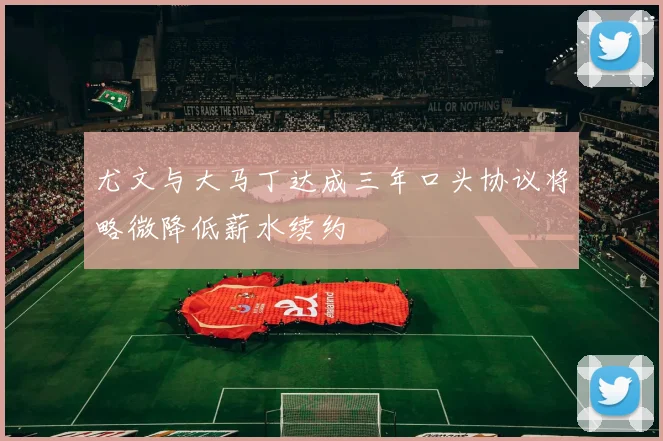 尤文与大马丁达成三年口头协议将略微降低薪水续约