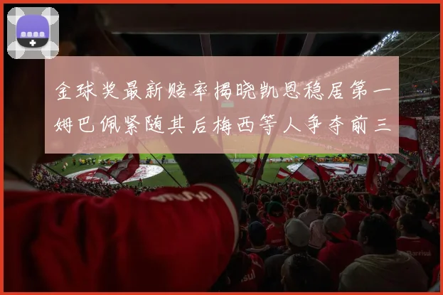 金球奖最新赔率揭晓凯恩稳居第一姆巴佩紧随其后梅西等人争夺前三名