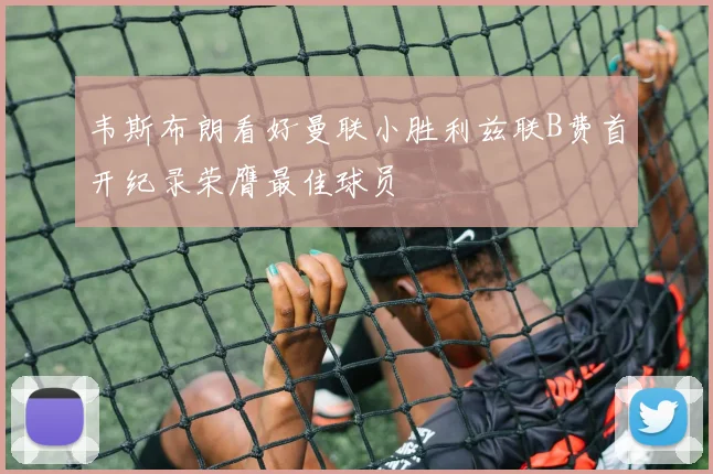 韦斯布朗看好曼联小胜利兹联B费首开纪录荣膺最佳球员