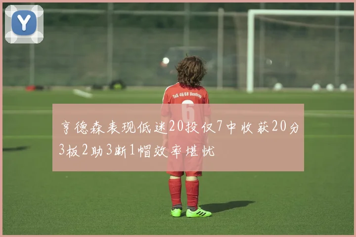 亨德森表现低迷20投仅7中收获20分3板2助3断1帽效率堪忧