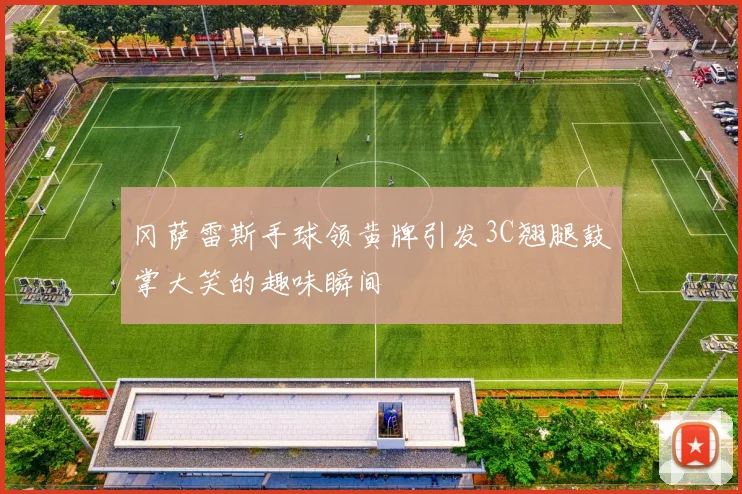 冈萨雷斯手球领黄牌引发3C翘腿鼓掌大笑的趣味瞬间