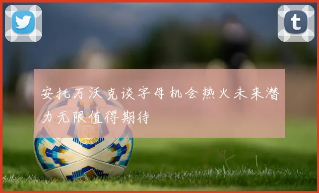 安托万沃克谈字母机会热火未来潜力无限值得期待