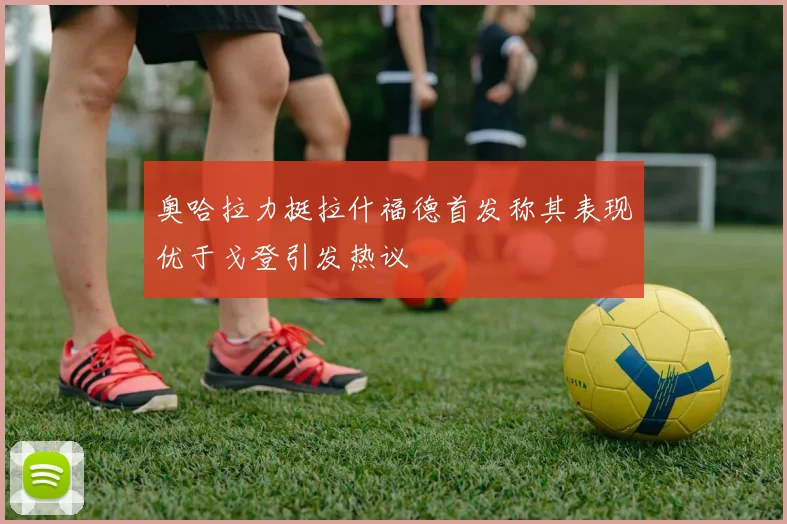 奥哈拉力挺拉什福德首发称其表现优于戈登引发热议