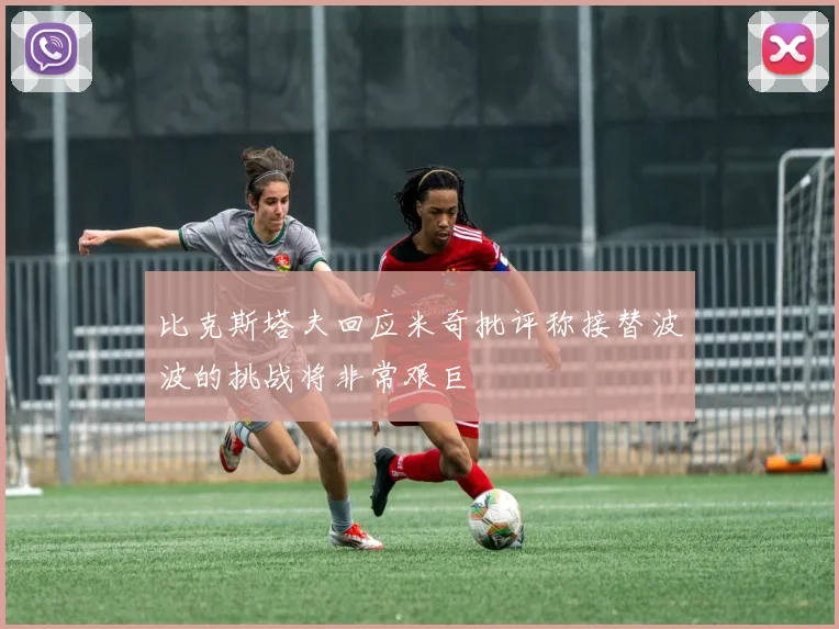 比克斯塔夫回应米奇批评称接替波波的挑战将非常艰巨