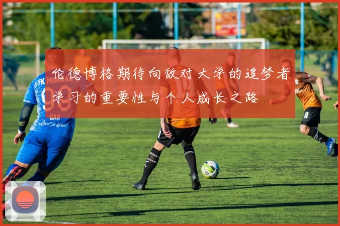 伦德博格期待向敌对大学的追梦者学习的重要性与个人成长之路