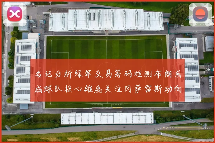 名记分析绿军交易筹码难测布朗或成球队核心雄鹿关注冈萨雷斯动向