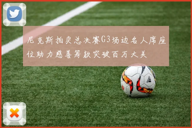 尼克斯拍卖总决赛G3场边名人席座位助力慈善筹款突破百万大关