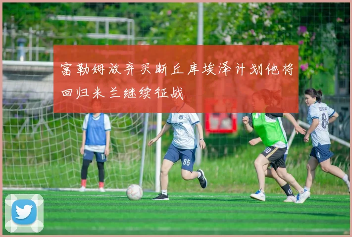 富勒姆放弃买断丘库埃泽计划他将回归米兰继续征战