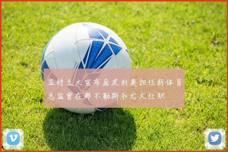 亚特兰大宣布庞皮利奥担任新体育总监曾在那不勒斯和尤文任职