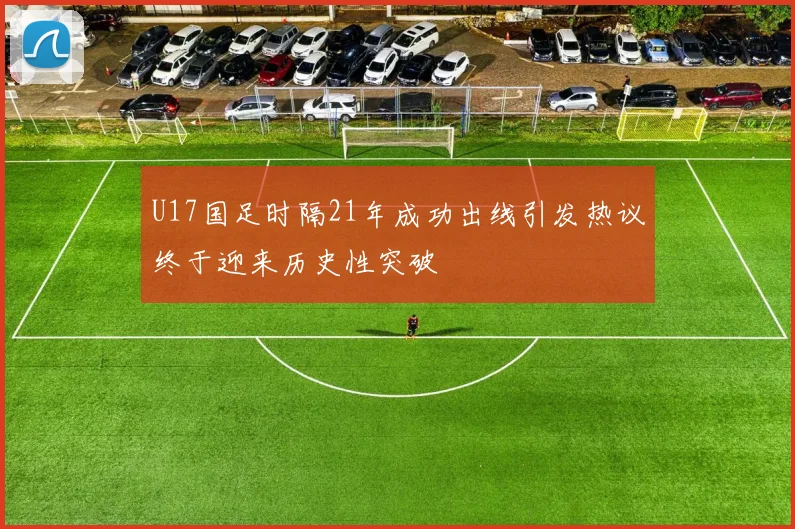 U17国足时隔21年成功出线引发热议终于迎来历史性突破
