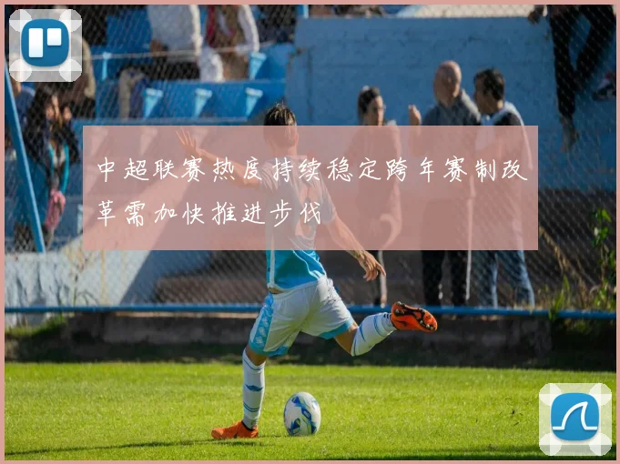 中超联赛热度持续稳定跨年赛制改革需加快推进步伐