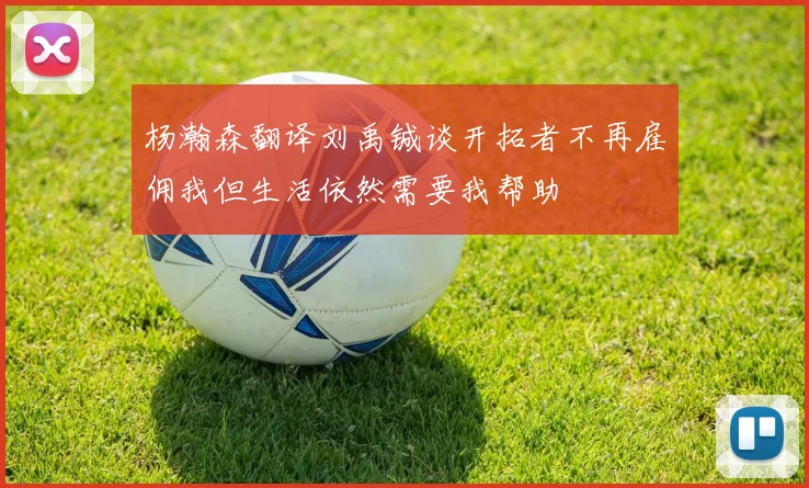 杨瀚森翻译刘禹铖谈开拓者不再雇佣我但生活依然需要我帮助