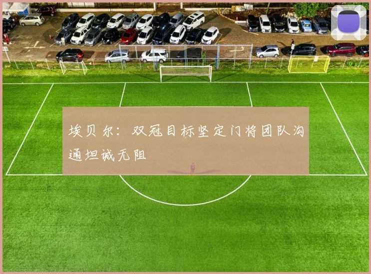 埃贝尔：双冠目标坚定门将团队沟通坦诚无阻