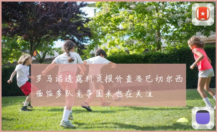 罗马诺透露科莫报价查洛巴切尔西面临多队竞争国米也在关注