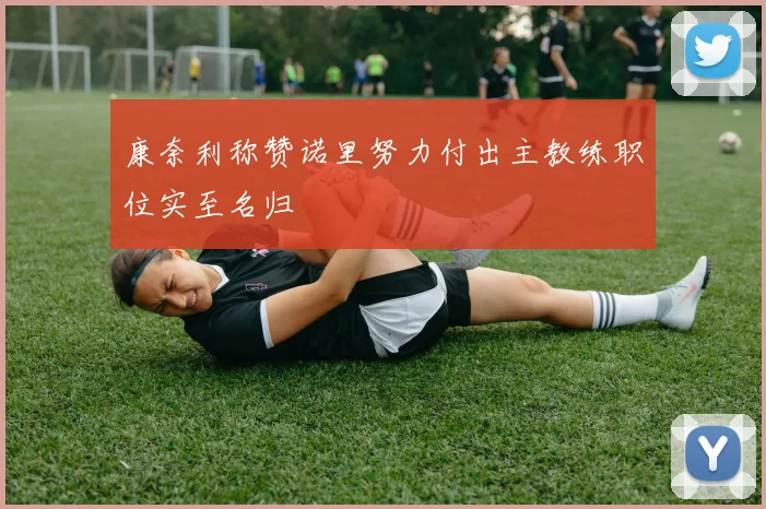 康奈利称赞诺里努力付出主教练职位实至名归