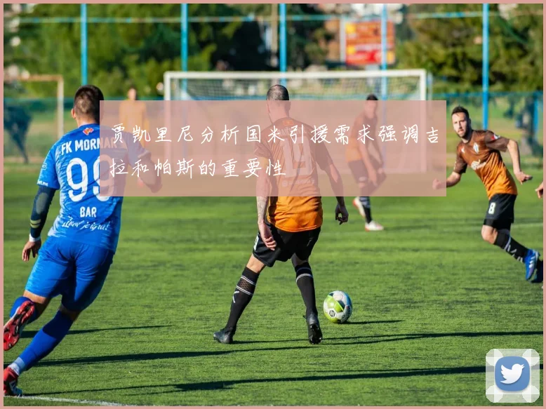 贾凯里尼分析国米引援需求强调吉拉和帕斯的重要性