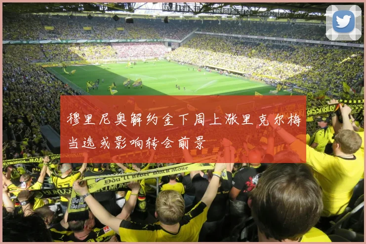 穆里尼奥解约金下周上涨里克尔梅当选或影响转会前景