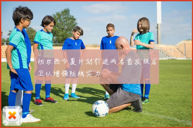 切尔西今夏计划引进两名首发级后卫以增强防线实力