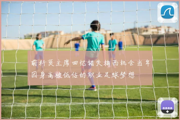 前科莫主席回忆错失梅西机会当年因身高被低估的职业足球梦想