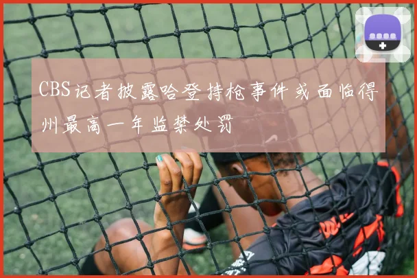 CBS记者披露哈登持枪事件或面临得州最高一年监禁处罚