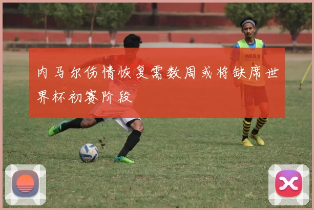 内马尔伤情恢复需数周或将缺席世界杯初赛阶段