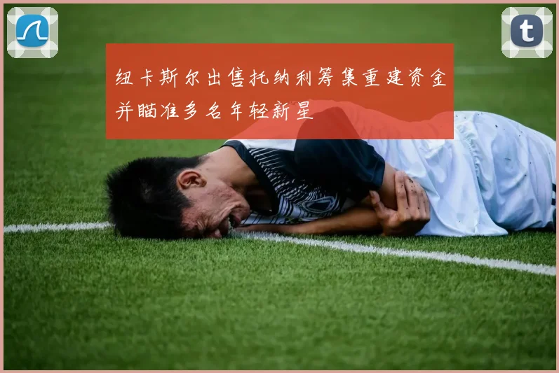 纽卡斯尔出售托纳利筹集重建资金并瞄准多名年轻新星