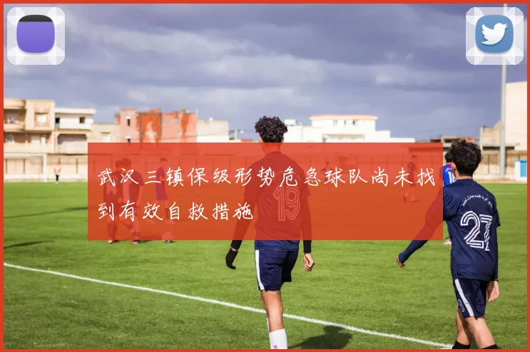 武汉三镇保级形势危急球队尚未找到有效自救措施