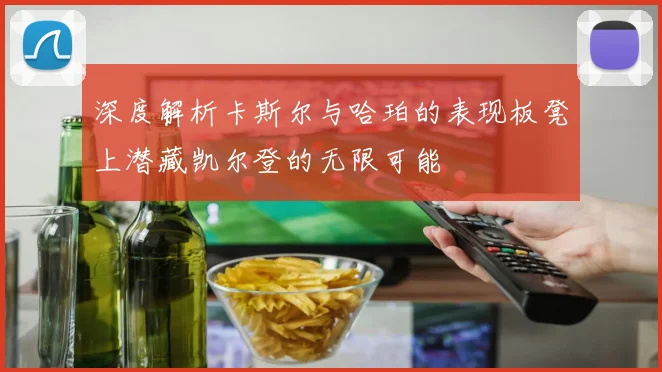 深度解析卡斯尔与哈珀的表现板凳上潜藏凯尔登的无限可能