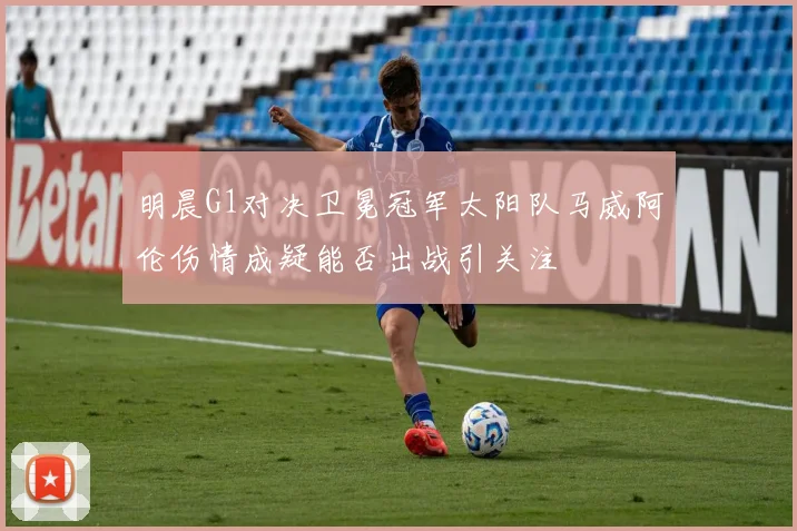 明晨G1对决卫冕冠军太阳队马威阿伦伤情成疑能否出战引关注
